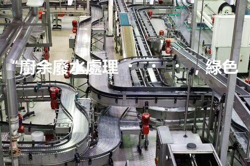 “廚余廢水處理，綠色環(huán)保新篇章”